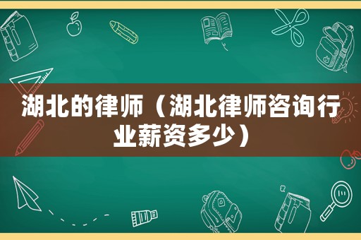 湖北的律師（湖北律師咨詢行業(yè)薪資多少）