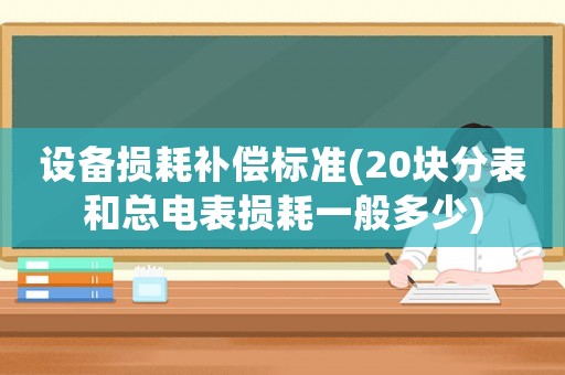 設(shè)備損耗補(bǔ)償標(biāo)準(zhǔn)(20塊分表和總電表損耗一般多少)