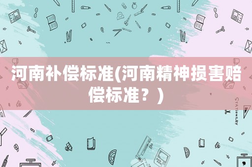 河南補(bǔ)償標(biāo)準(zhǔn)(河南精神損害賠償標(biāo)準(zhǔn)？)