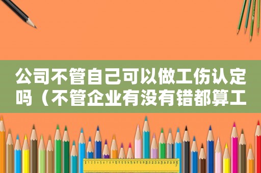 公司不管自己可以做工傷認(rèn)定嗎（不管企業(yè)有沒有錯(cuò)都算工傷）