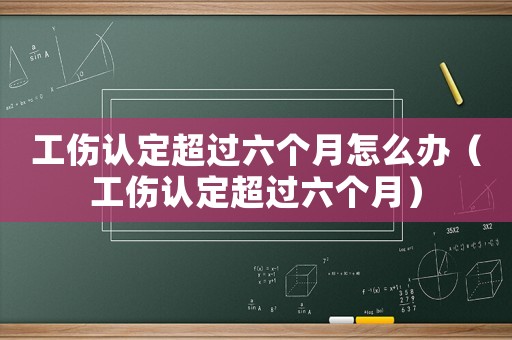 工傷認(rèn)定超過六個月怎么辦（工傷認(rèn)定超過六個月）
