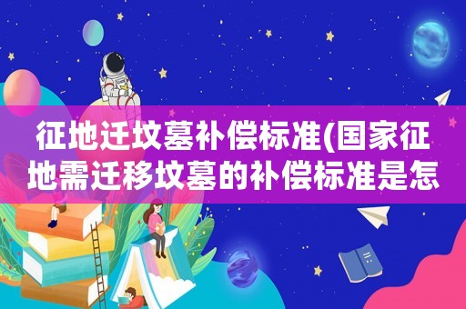 征地遷墳?zāi)寡a(bǔ)償標(biāo)準(zhǔn)(國(guó)家征地需遷移墳?zāi)沟难a(bǔ)償標(biāo)準(zhǔn)是怎樣的？)
