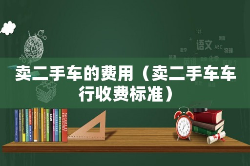 賣二手車的費(fèi)用（賣二手車車行收費(fèi)標(biāo)準(zhǔn)）
