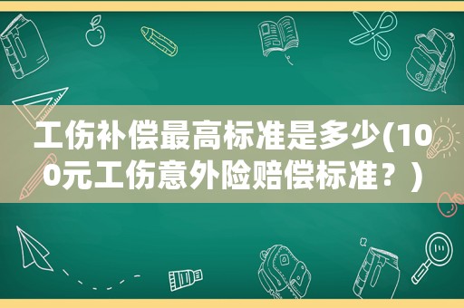 工傷補(bǔ)償最高標(biāo)準(zhǔn)是多少(100元工傷意外險(xiǎn)賠償標(biāo)準(zhǔn)？)