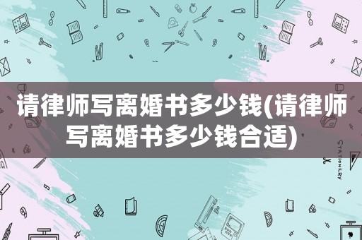 請(qǐng)律師寫離婚書多少錢(請(qǐng)律師寫離婚書多少錢合適)