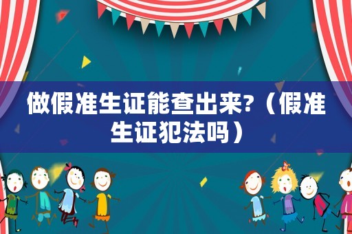 做假準(zhǔn)生證能查出來?（假準(zhǔn)生證犯法嗎）