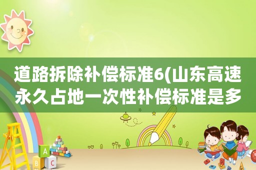 道路拆除補(bǔ)償標(biāo)準(zhǔn)6(山東高速永久占地一次性補(bǔ)償標(biāo)準(zhǔn)是多少？)