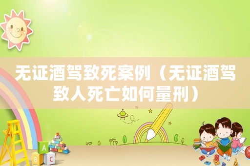 無證酒駕致死案例（無證酒駕致人死亡如何量刑）
