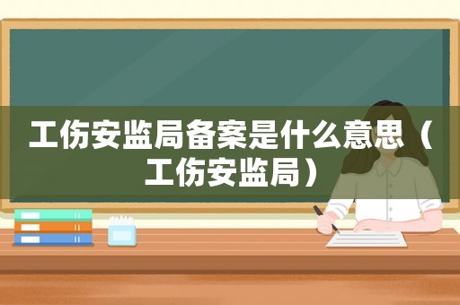 工傷安監(jiān)局備案是什么意思（工傷安監(jiān)局）