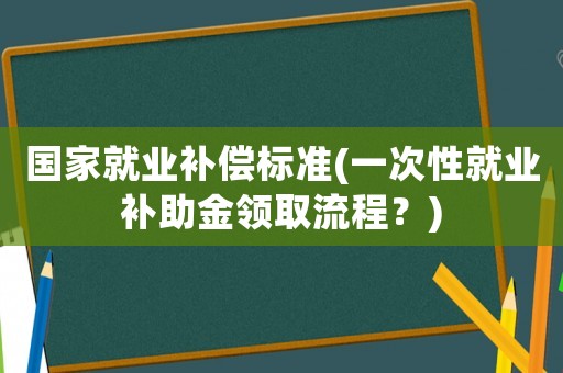 國家就業(yè)補(bǔ)償標(biāo)準(zhǔn)(一次性就業(yè)補(bǔ)助金領(lǐng)取流程？)