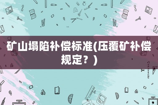 礦山塌陷補(bǔ)償標(biāo)準(zhǔn)(壓覆礦補(bǔ)償規(guī)定？)