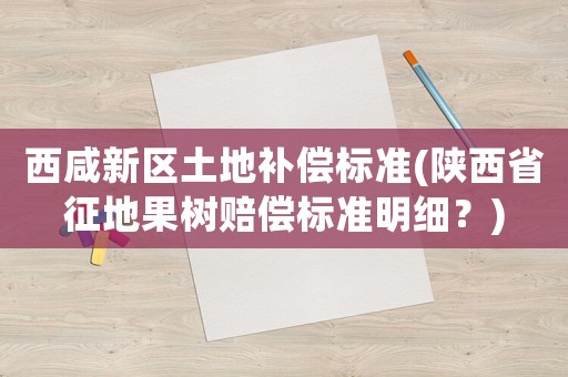 西咸新區(qū)土地補(bǔ)償標(biāo)準(zhǔn)(陜西省征地果樹賠償標(biāo)準(zhǔn)明細(xì)？)