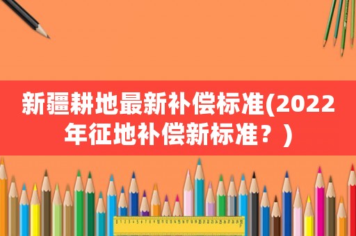 新疆耕地最新補(bǔ)償標(biāo)準(zhǔn)(2022年征地補(bǔ)償新標(biāo)準(zhǔn)？)
