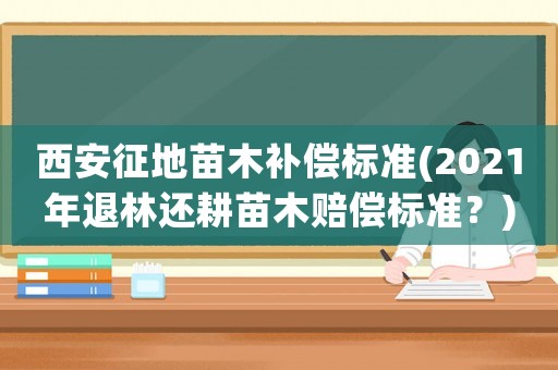 西安征地苗木補(bǔ)償標(biāo)準(zhǔn)(2021年退林還耕苗木賠償標(biāo)準(zhǔn)？)