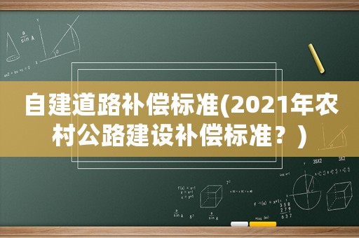 自建道路補(bǔ)償標(biāo)準(zhǔn)(2021年農(nóng)村公路建設(shè)補(bǔ)償標(biāo)準(zhǔn)？)