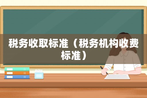 稅務(wù)收取標(biāo)準(zhǔn)（稅務(wù)機(jī)構(gòu)收費(fèi)標(biāo)準(zhǔn)）