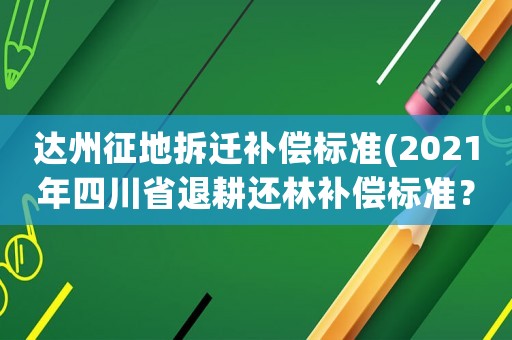 達(dá)州征地拆遷補(bǔ)償標(biāo)準(zhǔn)(2021年四川省退耕還林補(bǔ)償標(biāo)準(zhǔn)？)