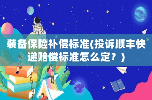 裝備保險補(bǔ)償標(biāo)準(zhǔn)(投訴順豐快遞賠償標(biāo)準(zhǔn)怎么定？)