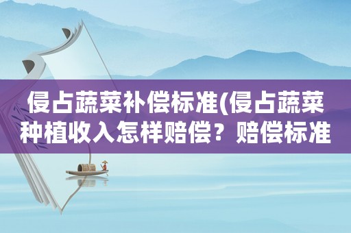 侵占蔬菜補(bǔ)償標(biāo)準(zhǔn)(侵占蔬菜種植收入怎樣賠償？賠償標(biāo)準(zhǔn)和法律依據(jù)是什么？)