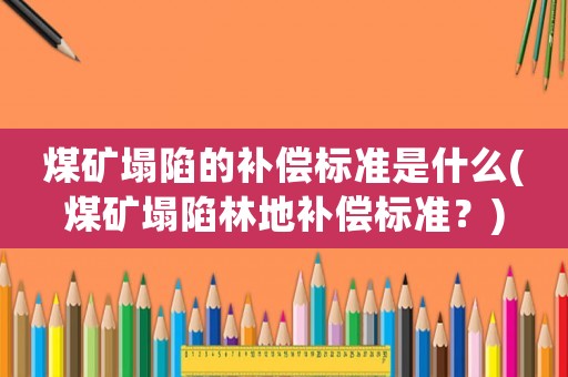 煤礦塌陷的補(bǔ)償標(biāo)準(zhǔn)是什么(煤礦塌陷林地補(bǔ)償標(biāo)準(zhǔn)？)