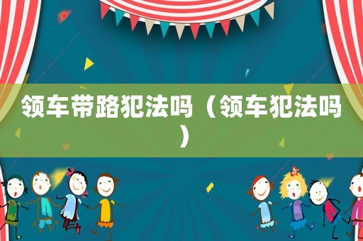 領(lǐng)車(chē)帶路犯法嗎（領(lǐng)車(chē)犯法嗎）
