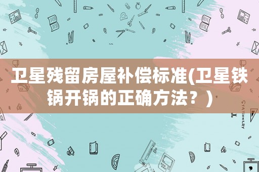 衛(wèi)星殘留房屋補償標(biāo)準(zhǔn)(衛(wèi)星鐵鍋開鍋的正確方法？)