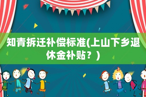 知青拆遷補(bǔ)償標(biāo)準(zhǔn)(上山下鄉(xiāng)退休金補(bǔ)貼？)