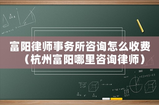 富陽律師事務(wù)所咨詢怎么收費(fèi)（杭州富陽哪里咨詢律師）