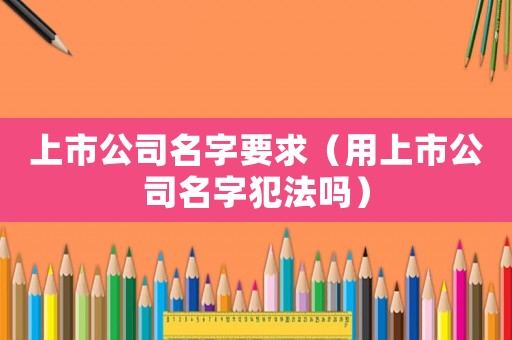 上市公司名字要求（用上市公司名字犯法嗎）