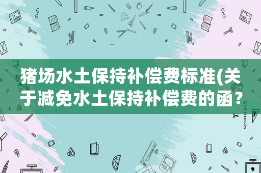 豬場水土保持補(bǔ)償費(fèi)標(biāo)準(zhǔn)(關(guān)于減免水土保持補(bǔ)償費(fèi)的函？)