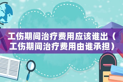 工傷期間治療費用應該誰出（工傷期間治療費用由誰承擔）