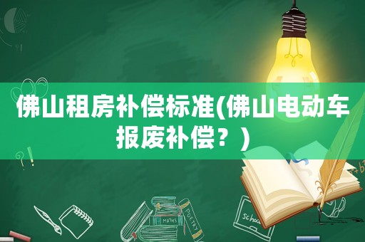 佛山租房補償標(biāo)準(zhǔn)(佛山電動車報廢補償？)