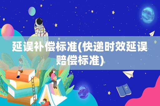 延誤補(bǔ)償標(biāo)準(zhǔn)(快遞時效延誤賠償標(biāo)準(zhǔn))