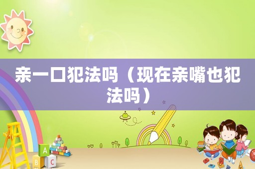 親一口犯法嗎（現(xiàn)在親嘴也犯法嗎）