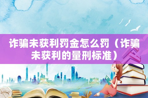 詐騙未獲利罰金怎么罰（詐騙未獲利的量刑標(biāo)準(zhǔn)）