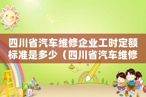 四川省汽車維修企業(yè)工時定額標準是多少（四川省汽車維修企業(yè)工時定額標準）
