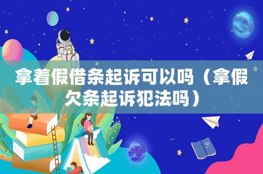 拿著假借條起訴可以嗎（拿假欠條起訴犯法嗎）