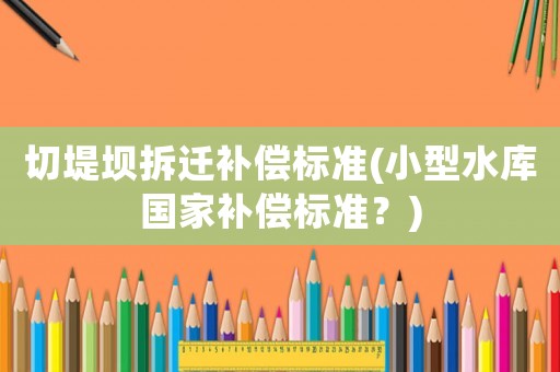 切堤壩拆遷補償標準(小型水庫國家補償標準？)