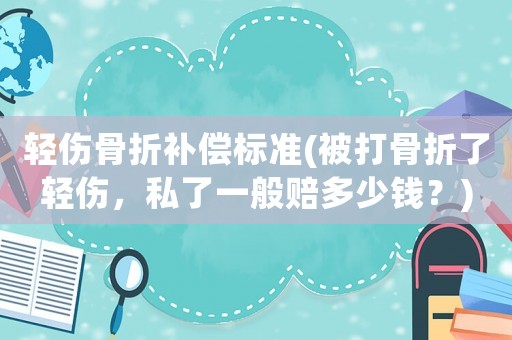 輕傷骨折補(bǔ)償標(biāo)準(zhǔn)(被打骨折了輕傷，私了一般賠多少錢？)