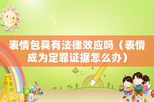 表情包具有法律效應(yīng)嗎（表情成為定罪證據(jù)怎么辦）