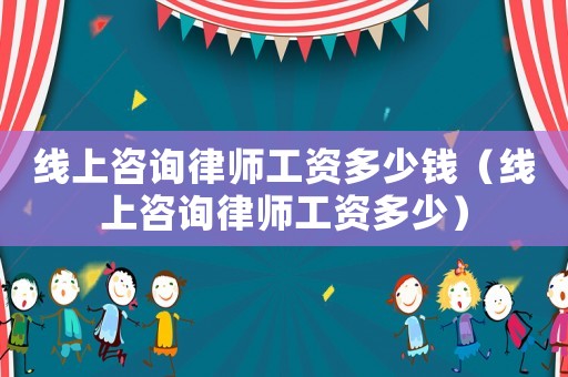 線(xiàn)上咨詢(xún)律師工資多少錢(qián)（線(xiàn)上咨詢(xún)律師工資多少）