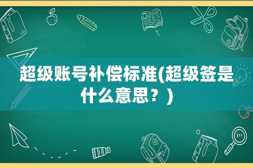 超級(jí)賬號(hào)補(bǔ)償標(biāo)準(zhǔn)(超級(jí)簽是什么意思？)