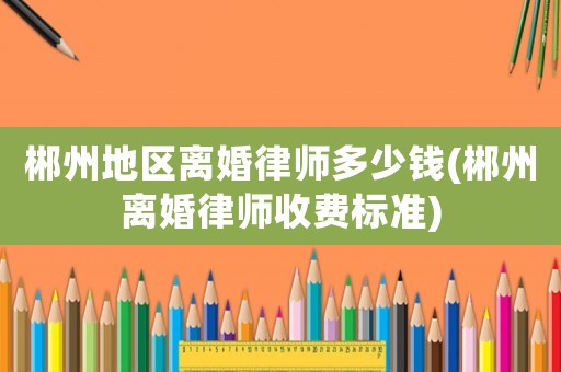 郴州地區(qū)離婚律師多少錢(郴州離婚律師收費標(biāo)準(zhǔn))