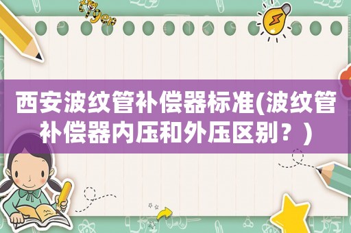西安波紋管補(bǔ)償器標(biāo)準(zhǔn)(波紋管補(bǔ)償器內(nèi)壓和外壓區(qū)別？)