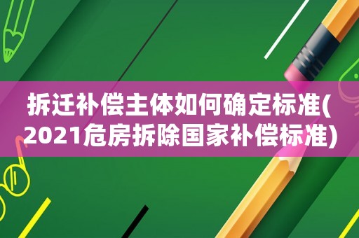 拆遷補(bǔ)償主體如何確定標(biāo)準(zhǔn)(2021危房拆除國家補(bǔ)償標(biāo)準(zhǔn))
