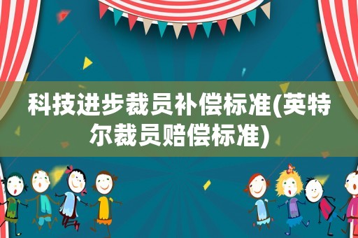 科技進(jìn)步裁員補(bǔ)償標(biāo)準(zhǔn)(英特爾裁員賠償標(biāo)準(zhǔn))