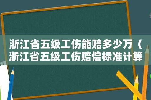 浙江省五級(jí)工傷能賠多少萬(wàn)（浙江省五級(jí)工傷賠償標(biāo)準(zhǔn)計(jì)算表）