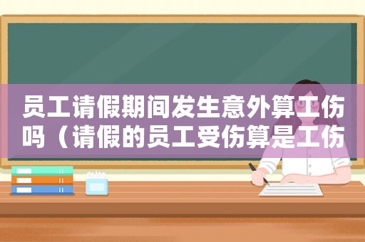 員工請假期間發(fā)生意外算工傷嗎（請假的員工受傷算是工傷嗎）