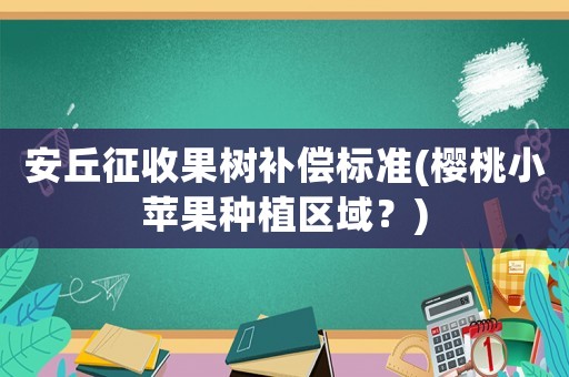 安丘征收果樹(shù)補(bǔ)償標(biāo)準(zhǔn)(櫻桃小蘋果種植區(qū)域？)