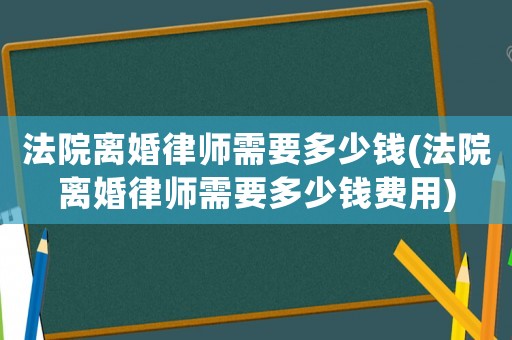 法院離婚律師需要多少錢(法院離婚律師需要多少錢費(fèi)用)